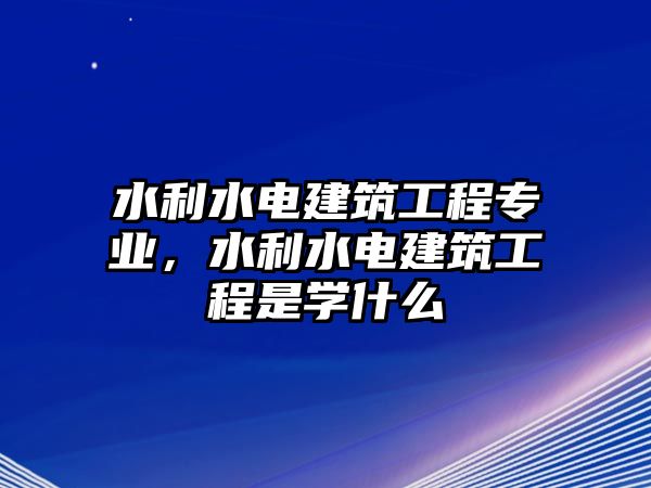 水利水電建筑工程專業(yè)，水利水電建筑工程是學什么