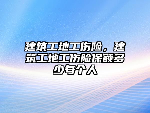 建筑工地工傷險，建筑工地工傷險保額多少每個人