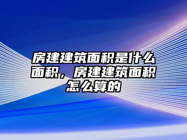 房建建筑面積是什么面積，房建建筑面積怎么算的