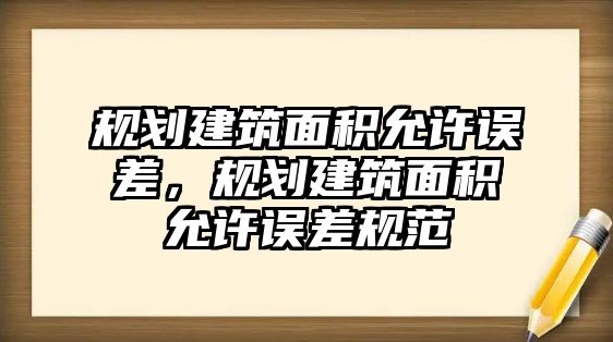 規(guī)劃建筑面積允許誤差，規(guī)劃建筑面積允許誤差規(guī)范