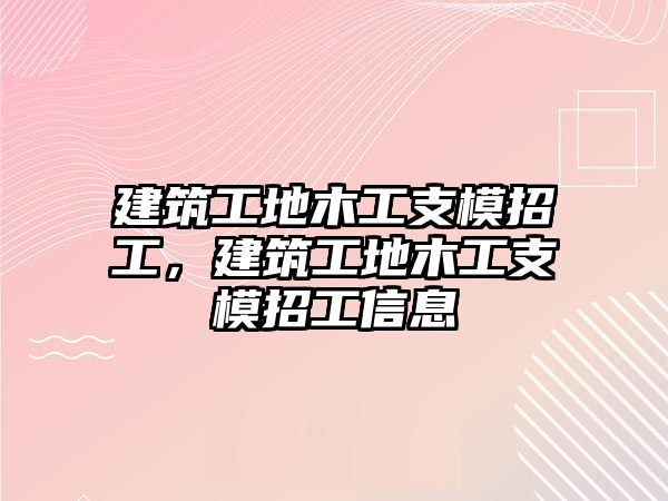 建筑工地木工支模招工，建筑工地木工支模招工信息