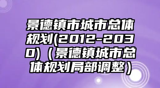 景德鎮(zhèn)市城市總體規(guī)劃(2012-2030)（景德鎮(zhèn)城市總體規(guī)劃局部調(diào)整）