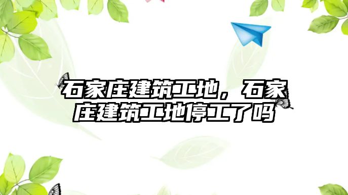 石家莊建筑工地，石家莊建筑工地停工了嗎