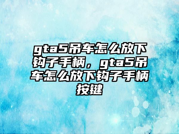 gta5吊車怎么放下鉤子手柄，gta5吊車怎么放下鉤子手柄按鍵