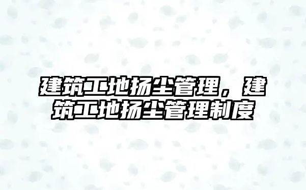 建筑工地?fù)P塵管理，建筑工地?fù)P塵管理制度