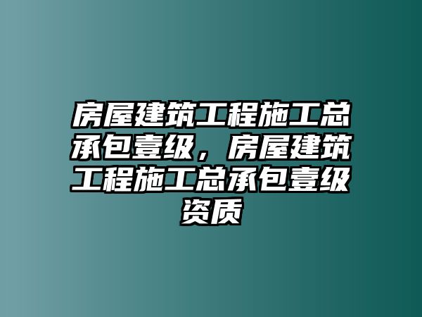 房屋建筑工程施工總承包壹級，房屋建筑工程施工總承包壹級資質(zhì)