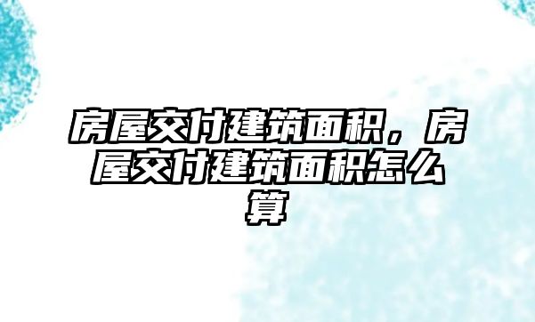 房屋交付建筑面積，房屋交付建筑面積怎么算