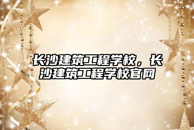 長沙建筑工程學(xué)校，長沙建筑工程學(xué)校官網(wǎng)