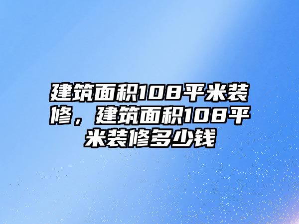 建筑面積108平米裝修，建筑面積108平米裝修多少錢