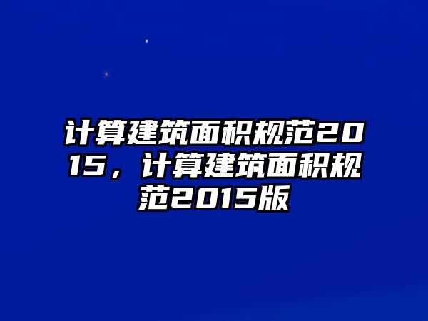 計(jì)算建筑面積規(guī)范2015，計(jì)算建筑面積規(guī)范2015版