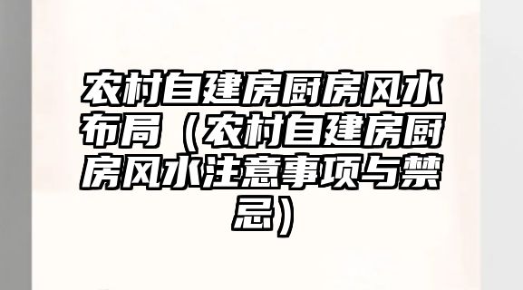 農村自建房廚房風水布局（農村自建房廚房風水注意事項與禁忌）