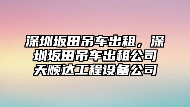 深圳坂田吊車出租，深圳坂田吊車出租公司天順達(dá)工程設(shè)備公司