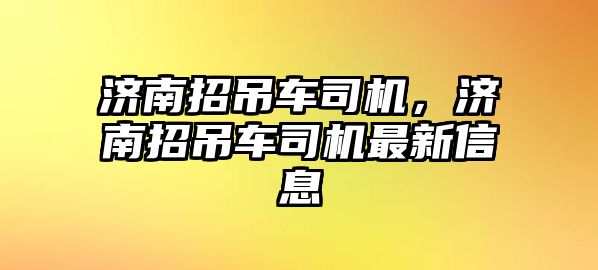 濟(jì)南招吊車(chē)司機(jī)，濟(jì)南招吊車(chē)司機(jī)最新信息