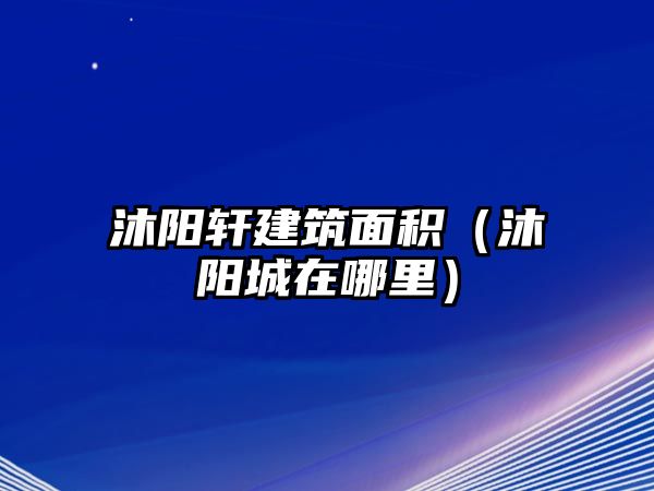 沐陽(yáng)軒建筑面積（沐陽(yáng)城在哪里）