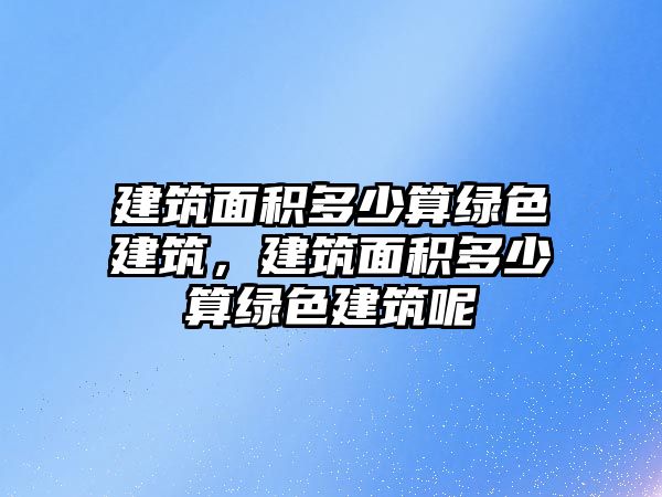 建筑面積多少算綠色建筑，建筑面積多少算綠色建筑呢