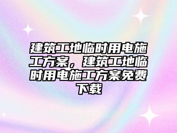 建筑工地臨時用電施工方案，建筑工地臨時用電施工方案免費下載