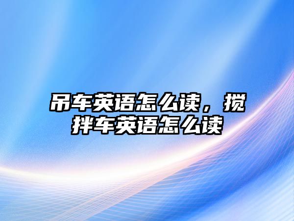 吊車英語怎么讀，攪拌車英語怎么讀