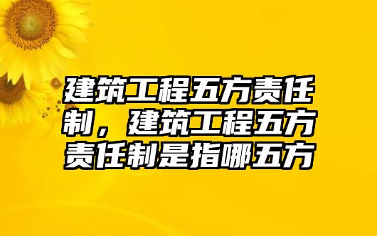 建筑工程五方責(zé)任制，建筑工程五方責(zé)任制是指哪五方