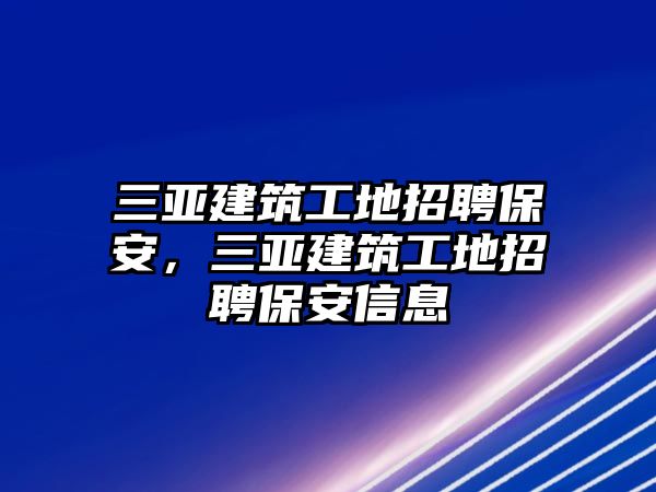 三亞建筑工地招聘保安，三亞建筑工地招聘保安信息