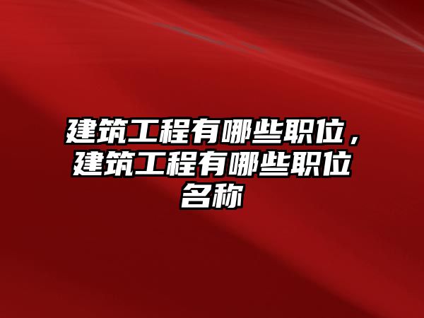 建筑工程有哪些職位，建筑工程有哪些職位名稱