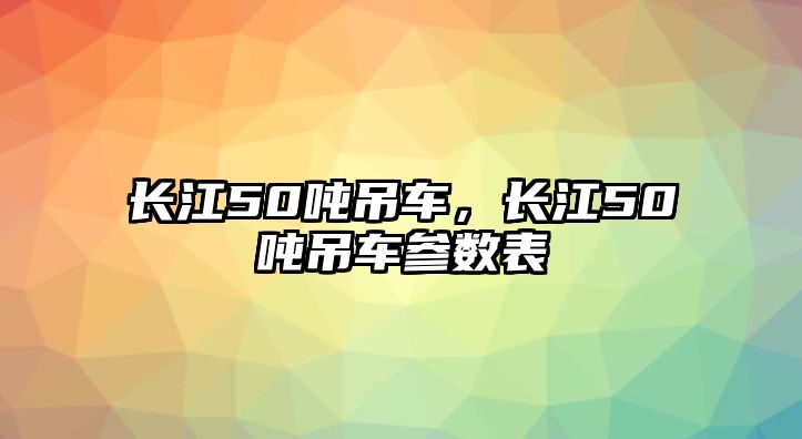 長江50噸吊車，長江50噸吊車參數(shù)表