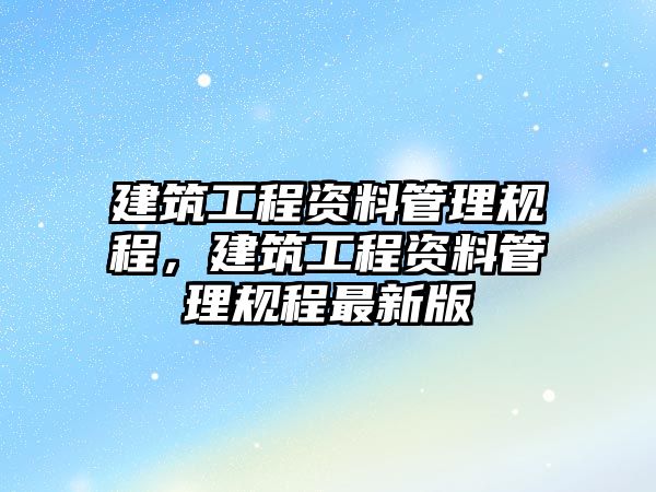 建筑工程資料管理規(guī)程，建筑工程資料管理規(guī)程最新版