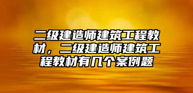 二級建造師建筑工程教材，二級建造師建筑工程教材有幾個(gè)案例題