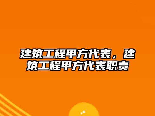 建筑工程甲方代表，建筑工程甲方代表職責