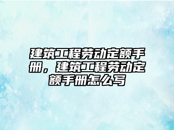 建筑工程勞動定額手冊，建筑工程勞動定額手冊怎么寫