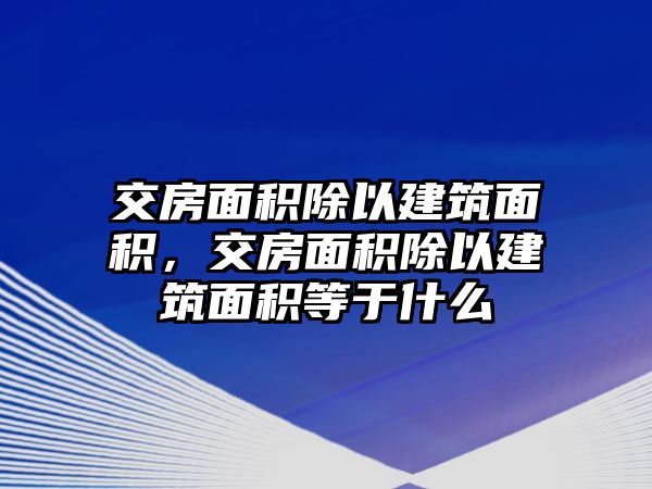 交房面積除以建筑面積，交房面積除以建筑面積等于什么