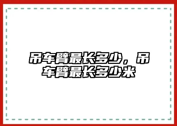 吊車臂最長多少，吊車臂最長多少米