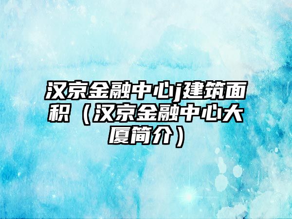 漢京金融中心j建筑面積（漢京金融中心大廈簡(jiǎn)介）