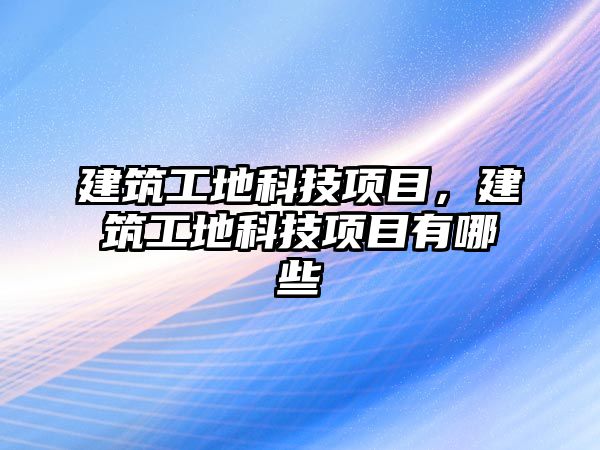 建筑工地科技項目，建筑工地科技項目有哪些