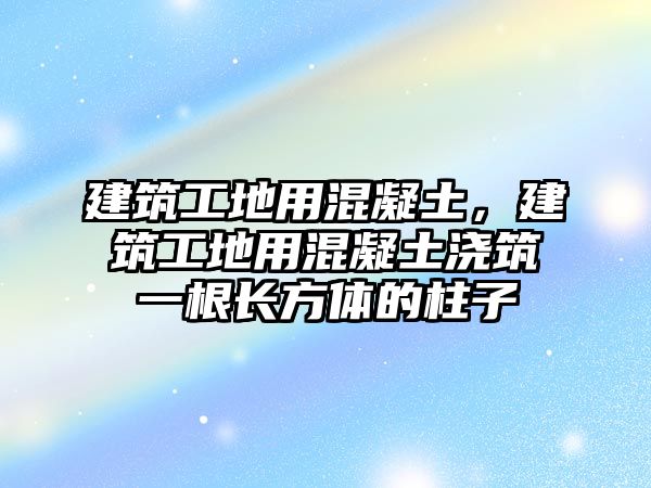 建筑工地用混凝土，建筑工地用混凝土澆筑一根長方體的柱子