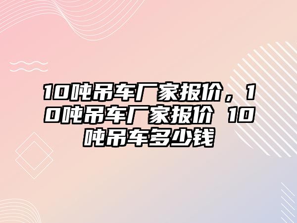 10噸吊車廠家報價，10噸吊車廠家報價 10噸吊車多少錢