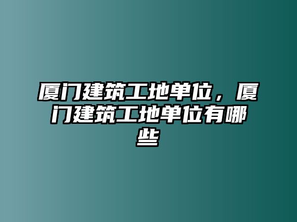 廈門建筑工地單位，廈門建筑工地單位有哪些