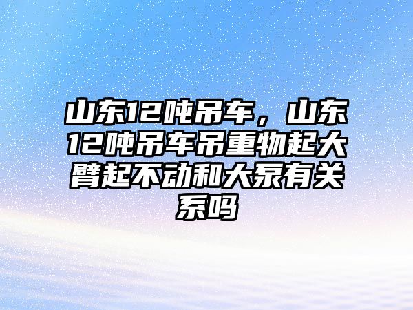 山東12噸吊車，山東12噸吊車吊重物起大臂起不動和大泵有關(guān)系嗎