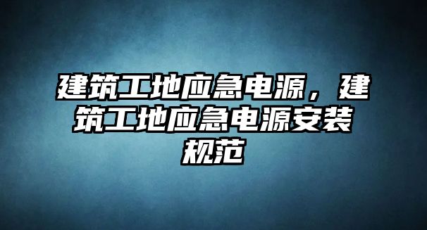 建筑工地應(yīng)急電源，建筑工地應(yīng)急電源安裝規(guī)范