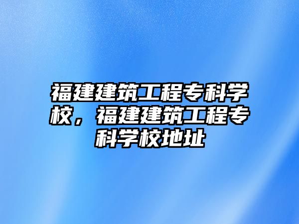 福建建筑工程?？茖W校，福建建筑工程?？茖W校地址