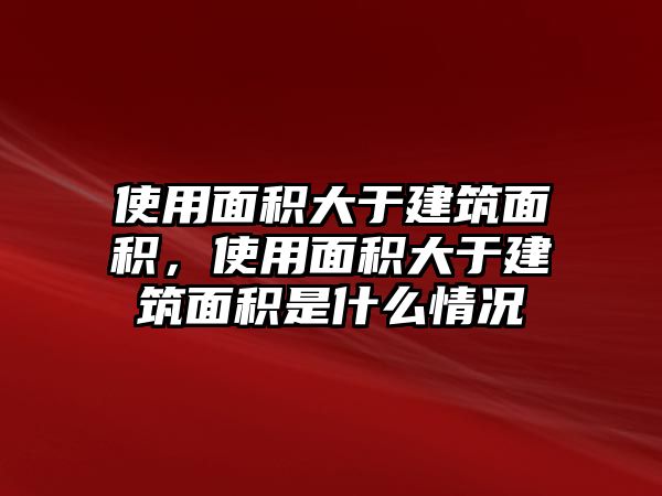 使用面積大于建筑面積，使用面積大于建筑面積是什么情況