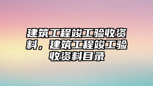 建筑工程竣工驗(yàn)收資料，建筑工程竣工驗(yàn)收資料目錄