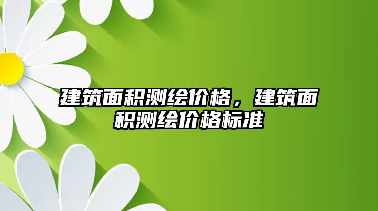 建筑面積測繪價格，建筑面積測繪價格標(biāo)準(zhǔn)