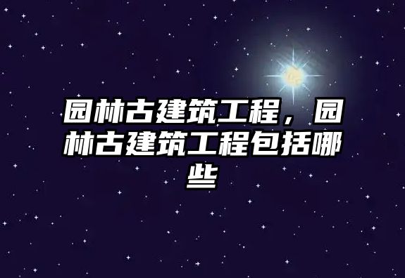 園林古建筑工程，園林古建筑工程包括哪些