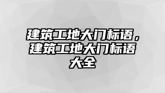 建筑工地大門標語，建筑工地大門標語大全