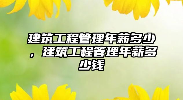 建筑工程管理年薪多少，建筑工程管理年薪多少錢