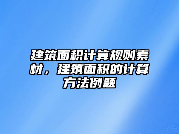 建筑面積計算規(guī)則素材，建筑面積的計算方法例題