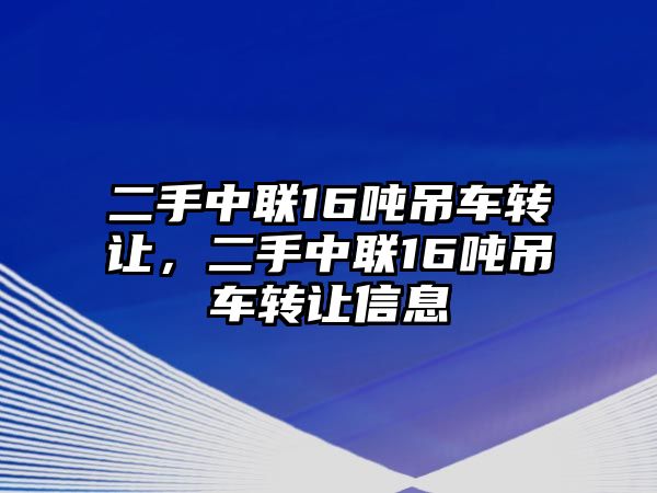 二手中聯(lián)16噸吊車轉(zhuǎn)讓，二手中聯(lián)16噸吊車轉(zhuǎn)讓信息