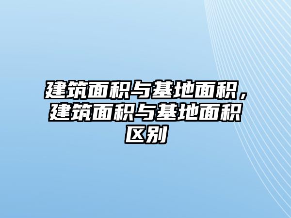 建筑面積與基地面積，建筑面積與基地面積區(qū)別