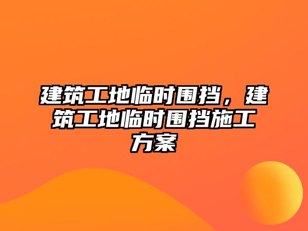 建筑工地臨時圍擋，建筑工地臨時圍擋施工方案