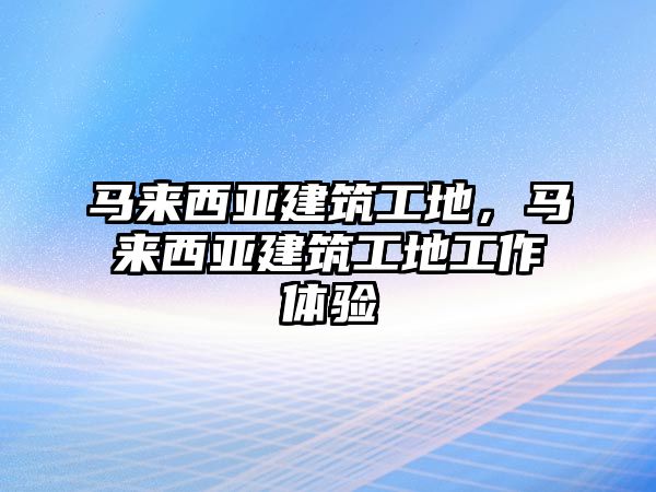 馬來(lái)西亞建筑工地，馬來(lái)西亞建筑工地工作體驗(yàn)